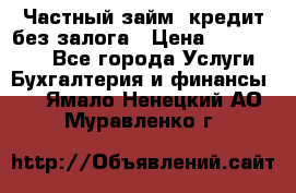 Частный займ, кредит без залога › Цена ­ 1 500 000 - Все города Услуги » Бухгалтерия и финансы   . Ямало-Ненецкий АО,Муравленко г.